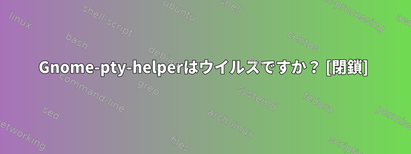 Gnome-pty-helperはウイルスですか？ [閉鎖]