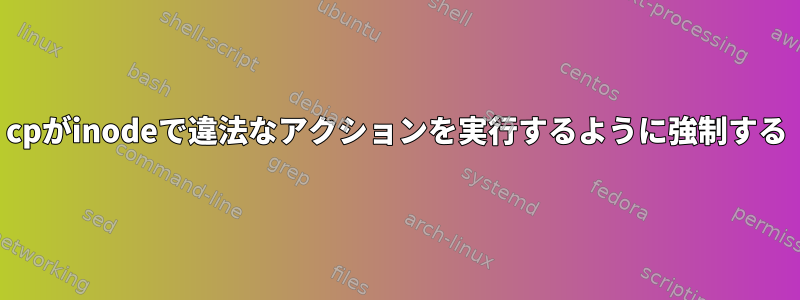 cpがinodeで違法なアクションを実行するように強制する