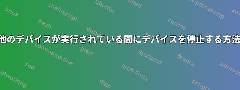 他のデバイスが実行されている間にデバイスを停止する方法