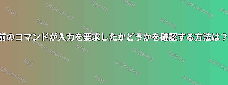 前のコマンドが入力を要求したかどうかを確認する方法は？