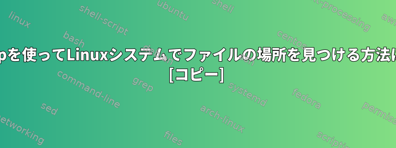 grepを使ってLinuxシステムでファイルの場所を見つける方法は？ [コピー]