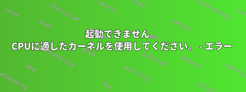 起動できません。 CPUに適したカーネルを使用してください。 - エラー