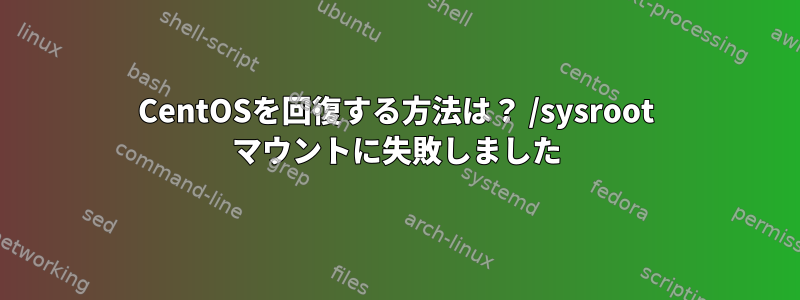 CentOSを回復する方法は？ /sysroot マウントに失敗しました