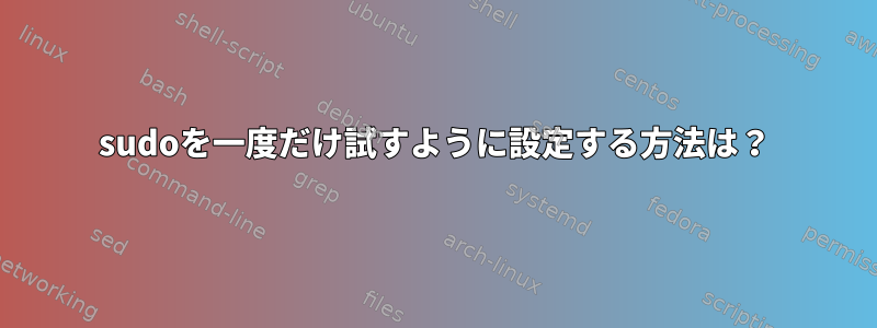 sudoを一度だけ試すように設定する方法は？