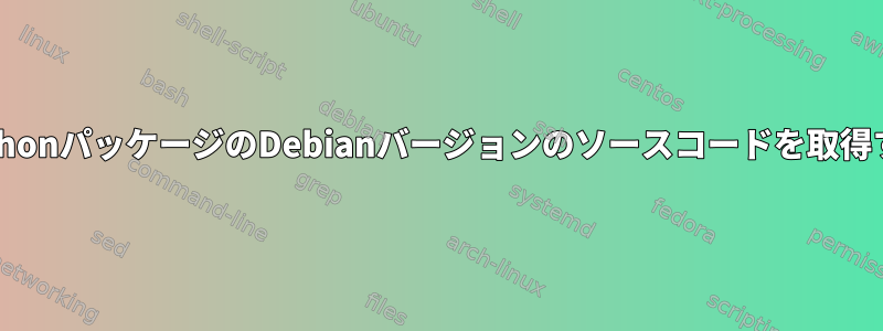 PythonパッケージのDebianバージョンのソースコードを取得する