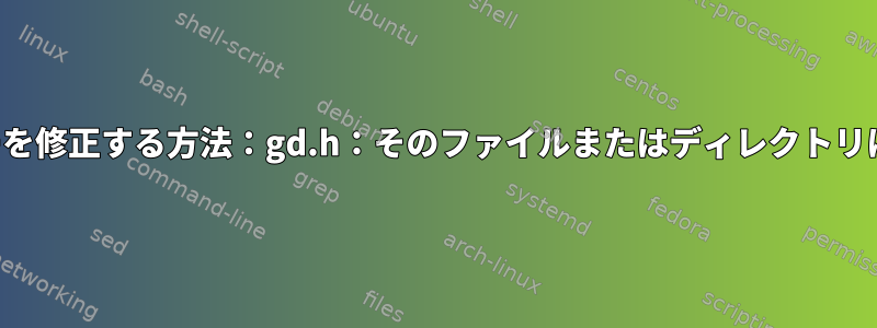 致命的なエラーを修正する方法：gd.h：そのファイルまたはディレクトリはありません。