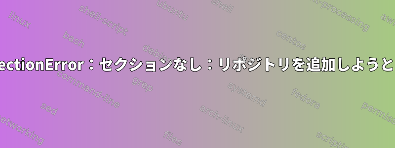 ConfigParser.NoSectionError：セクションなし：リポジトリを追加しようとしたときに「一般」