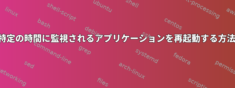 特定の時間に監視されるアプリケーションを再起動する方法