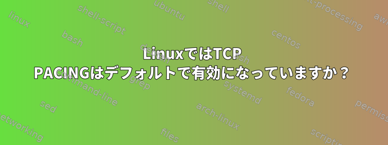 LinuxではTCP PACINGはデフォルトで有効になっていますか？