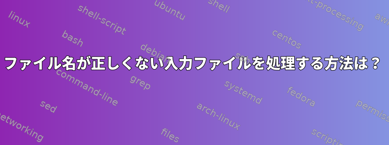 ファイル名が正しくない入力ファイルを処理する方法は？