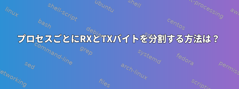 プロセスごとにRXとTXバイトを分割する方法は？