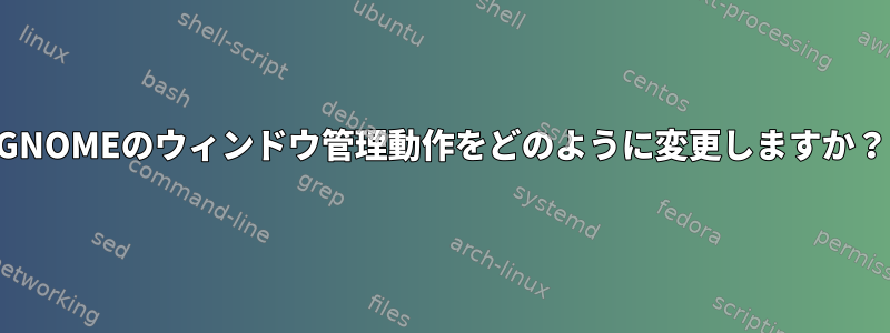 GNOMEのウィンドウ管理動作をどのように変更しますか？