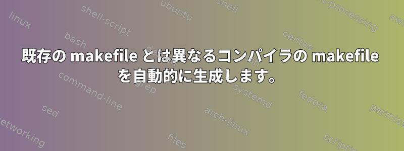 既存の makefile とは異なるコンパイラの makefile を自動的に生成します。