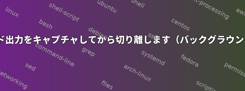 n秒間コマンド出力をキャプチャしてから切り離します（バックグラウンドで実行）。