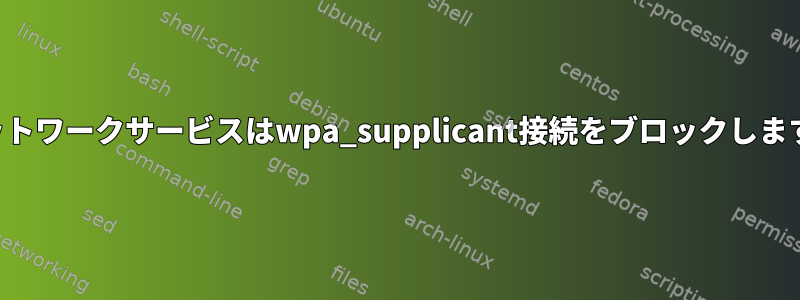 ネットワークサービスはwpa_supplicant接続をブロックします。