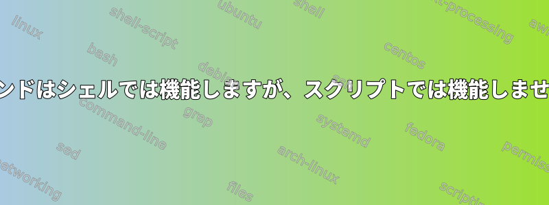 コマンドはシェルでは機能しますが、スクリプトでは機能しません。