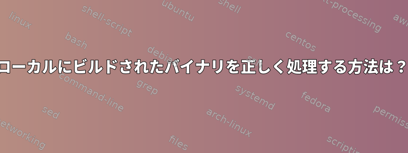 ローカルにビルドされたバイナリを正しく処理する方法は？