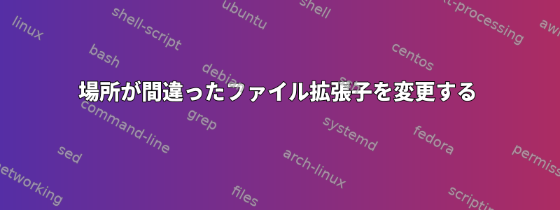 場所が間違ったファイル拡張子を変更する