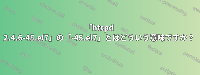 「httpd 2.4.6-45.el7」の「-45.el7」とはどういう意味ですか？