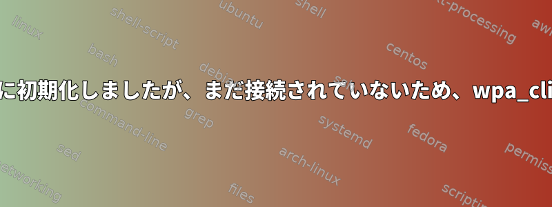 wpa_supplicantを正常に初期化しましたが、まだ接続されていないため、wpa_cliにアクセスできません。