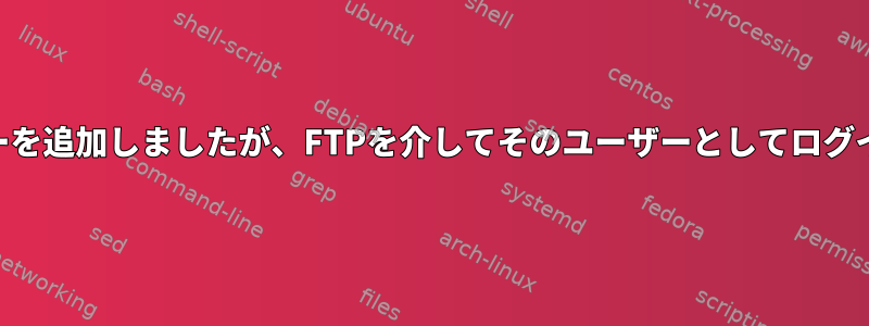 adduserを使用してユーザーを追加しましたが、FTPを介してそのユーザーとしてログインすることはできません。