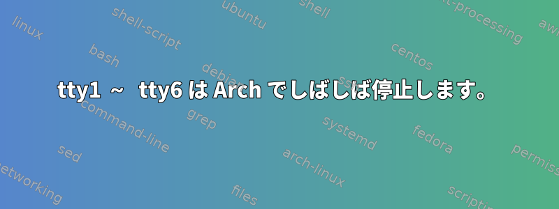 tty1 ～ tty6 は Arch でしばしば停止します。