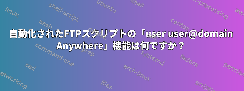 自動化されたFTPスクリプトの「user user@domain Anywhere」機能は何ですか？