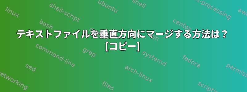 テキストファイルを垂直方向にマージする方法は？ [コピー]