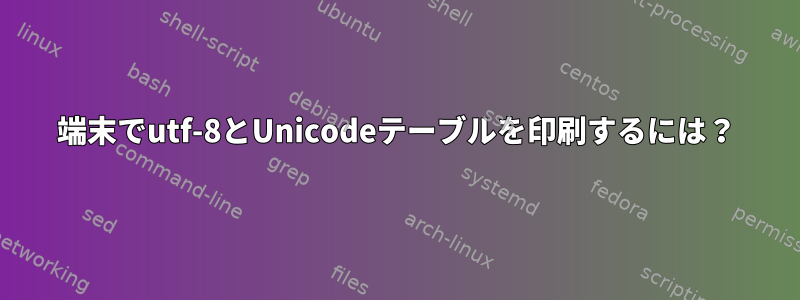 端末でutf-8とUnicodeテーブルを印刷するには？