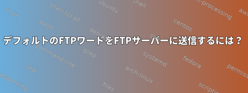 デフォルトのFTPワードをFTPサーバーに送信するには？