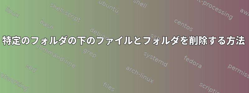 特定のフォルダの下のファイルとフォルダを削除する方法