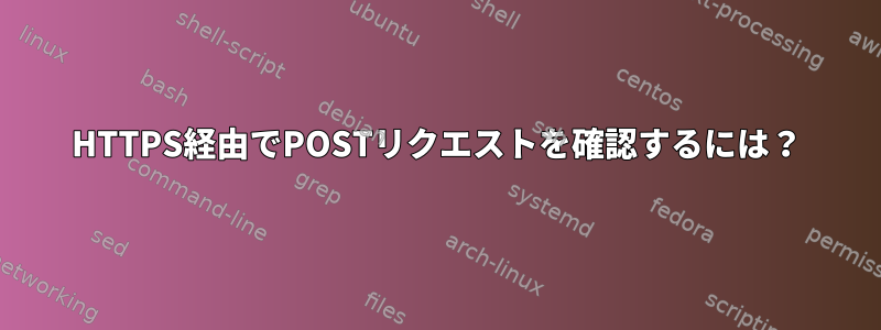 HTTPS経由でPOSTリクエストを確認するには？