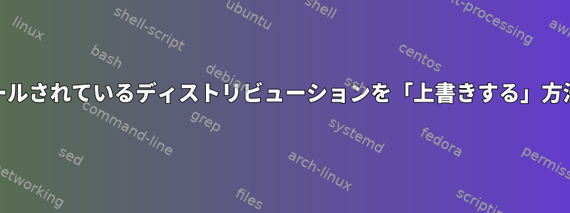 インストールされているディストリビューションを「上書きする」方法[閉じる]