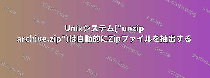 Unixシステム("unzip archive.zip")は自動的にZipファイルを抽出する