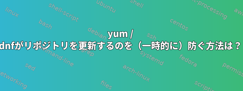 yum / dnfがリポジトリを更新するのを（一時的に）防ぐ方法は？