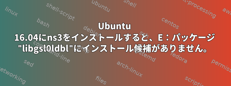 Ubuntu 16.04にns3をインストールすると、E：パッケージ "libgsl0ldbl"にインストール候補がありません。