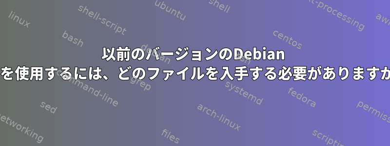 以前のバージョンのDebian 3.0を使用するには、どのファイルを入手する必要がありますか？