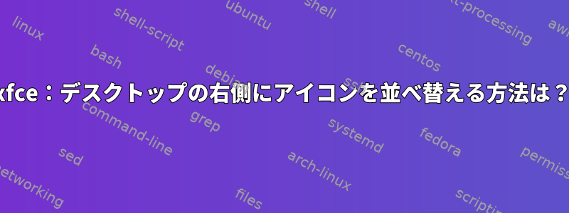 xfce：デスクトップの右側にアイコンを並べ替える方法は？