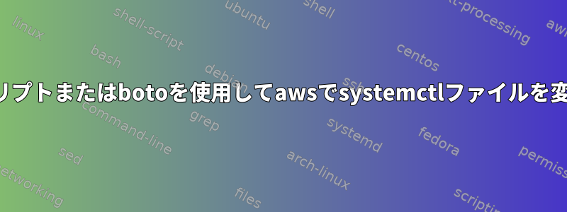 シェルスクリプトまたはbotoを使用してawsでsystemctlファイルを変更する方法