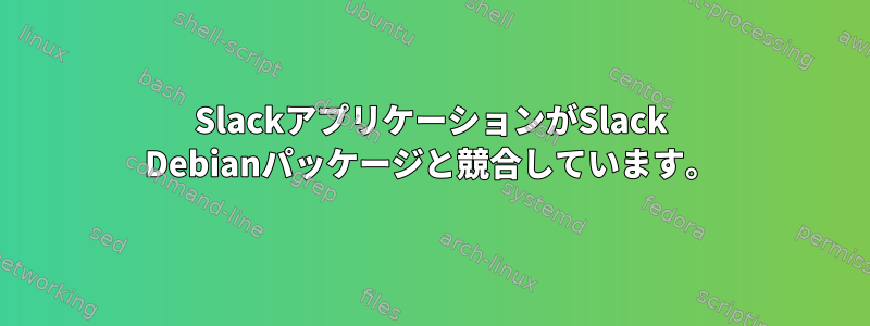 SlackアプリケーションがSlack Debianパッケージと競合しています。