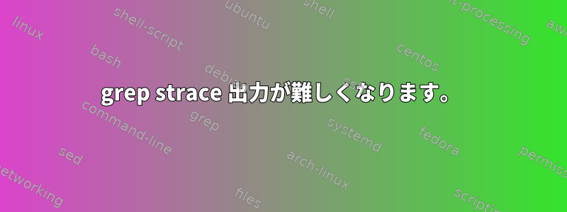 grep strace 出力が難しくなります。