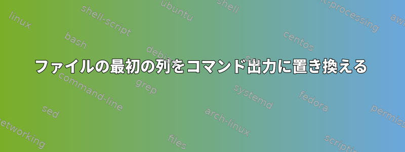 ファイルの最初の列をコマンド出力に置き換える