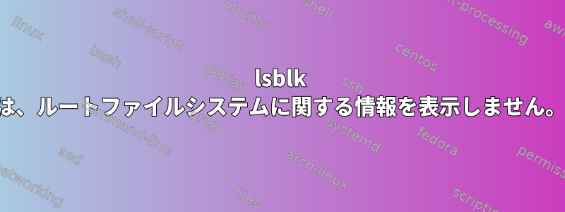 lsblk は、ルートファイルシステムに関する情報を表示しません。