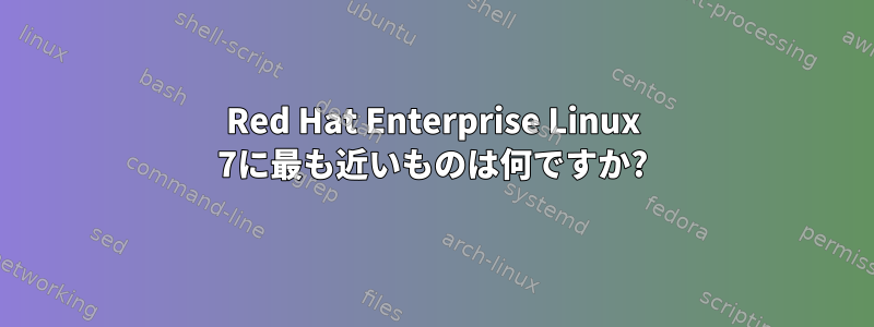 Red Hat Enterprise Linux 7に最も近いものは何ですか?