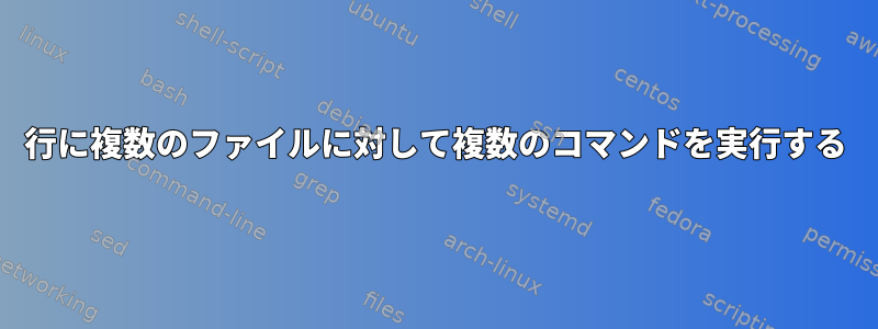 1行に複数のファイルに対して複数のコマンドを実行する