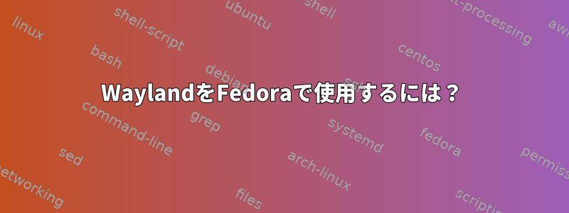 WaylandをFedoraで使用するには？