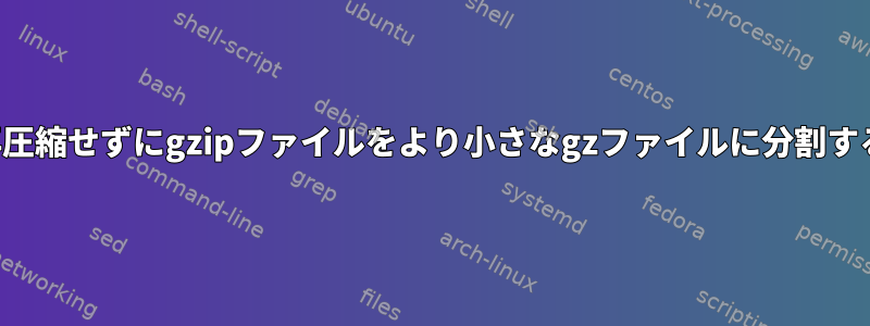 再圧縮せずにgzipファイルをより小さなgzファイルに分割する