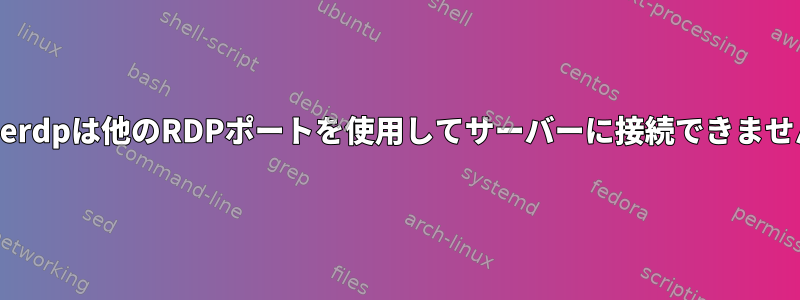 xfreerdpは他のRDPポートを使用してサーバーに接続できません！