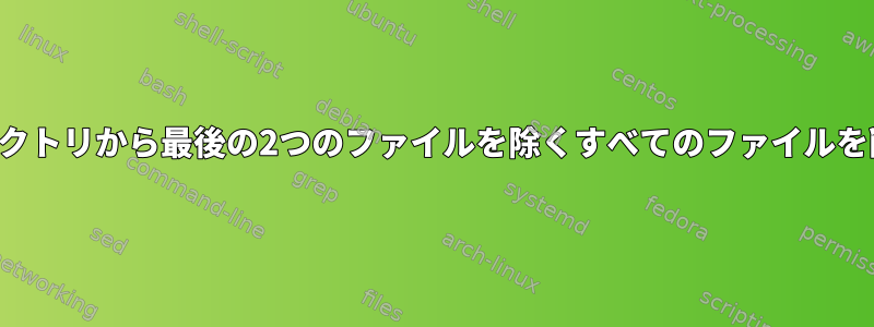 現在のディレクトリから最後の2つのファイルを除くすべてのファイルを削除する方法