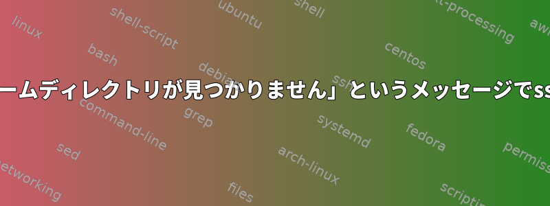 ローカル端末が同じユーザーとしてログインしていても、「ホームディレクトリが見つかりません」というメッセージでsshが失敗します（ディレクトリが存在し、権限があります）。